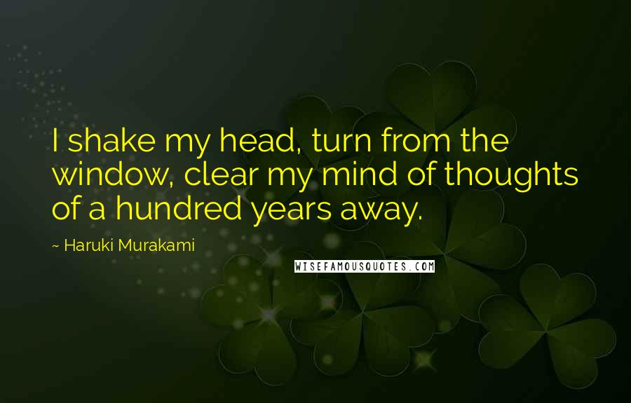 Haruki Murakami Quotes: I shake my head, turn from the window, clear my mind of thoughts of a hundred years away.