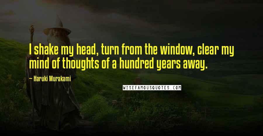 Haruki Murakami Quotes: I shake my head, turn from the window, clear my mind of thoughts of a hundred years away.