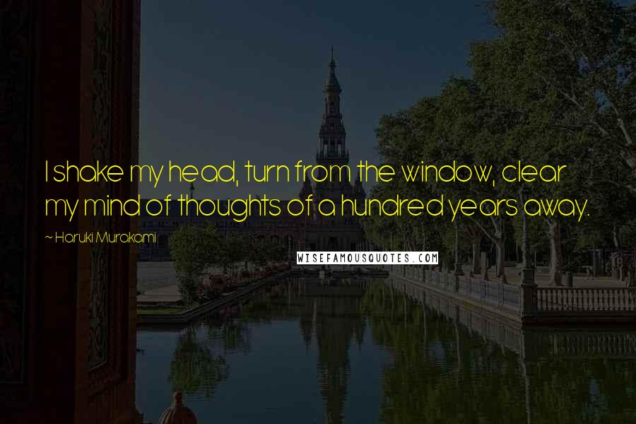 Haruki Murakami Quotes: I shake my head, turn from the window, clear my mind of thoughts of a hundred years away.