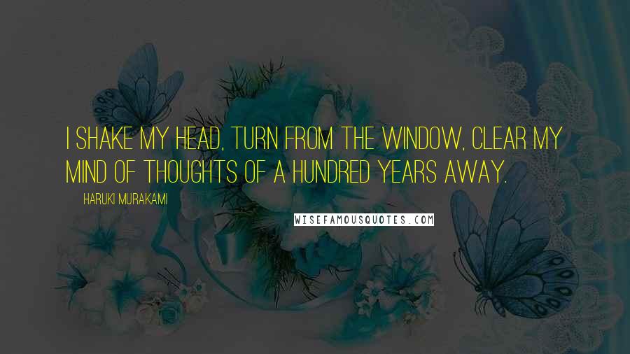 Haruki Murakami Quotes: I shake my head, turn from the window, clear my mind of thoughts of a hundred years away.