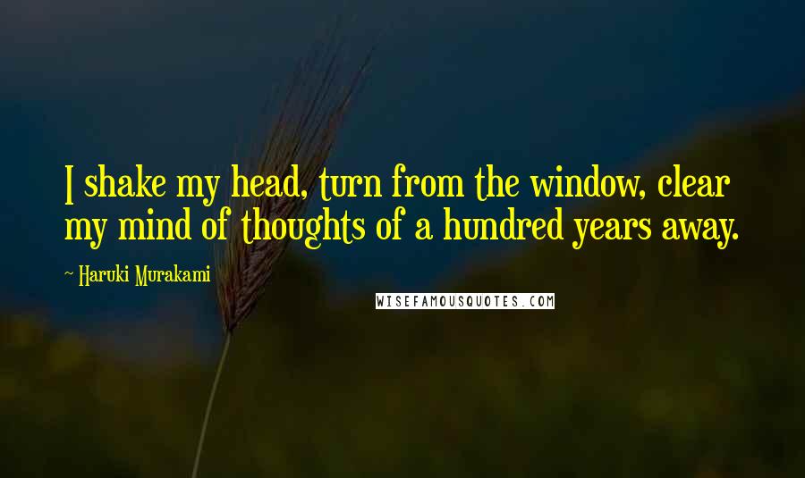 Haruki Murakami Quotes: I shake my head, turn from the window, clear my mind of thoughts of a hundred years away.