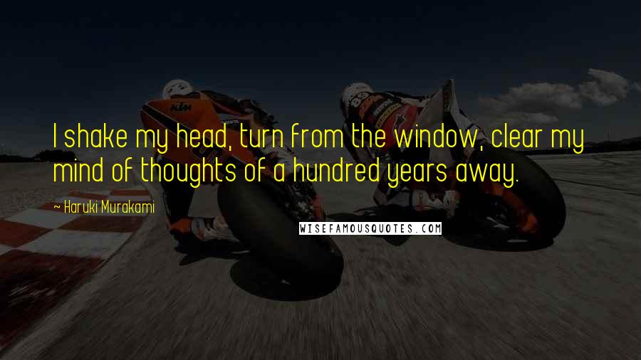 Haruki Murakami Quotes: I shake my head, turn from the window, clear my mind of thoughts of a hundred years away.