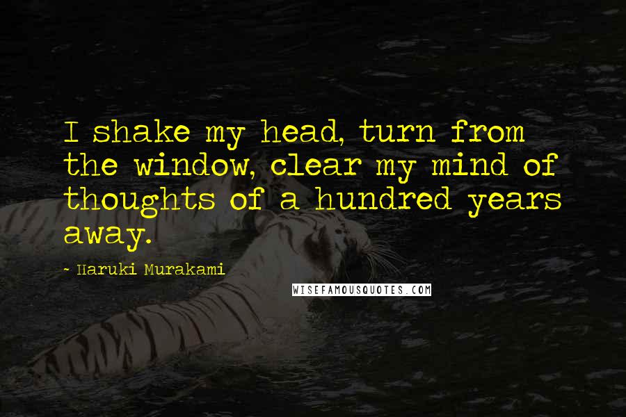 Haruki Murakami Quotes: I shake my head, turn from the window, clear my mind of thoughts of a hundred years away.