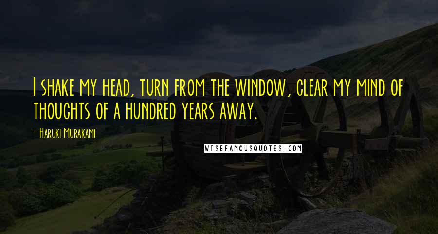 Haruki Murakami Quotes: I shake my head, turn from the window, clear my mind of thoughts of a hundred years away.
