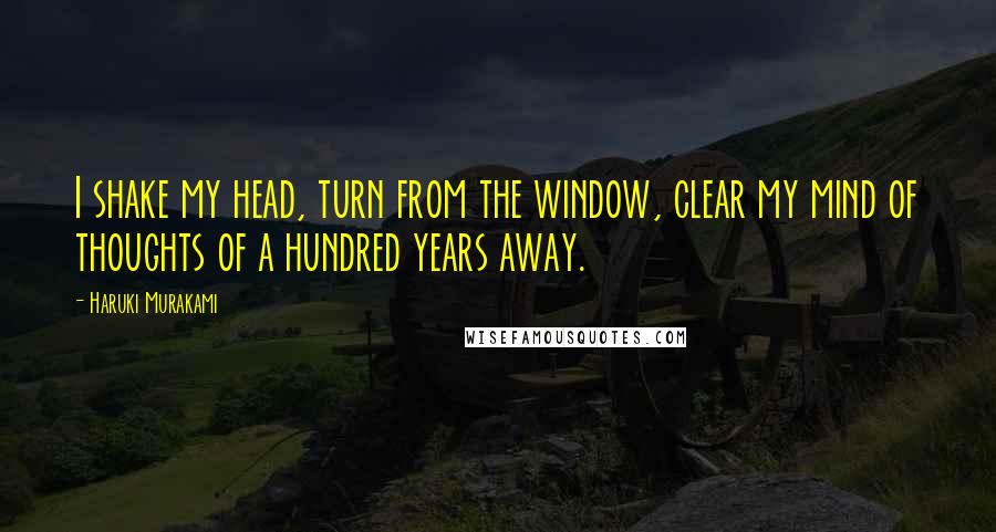 Haruki Murakami Quotes: I shake my head, turn from the window, clear my mind of thoughts of a hundred years away.