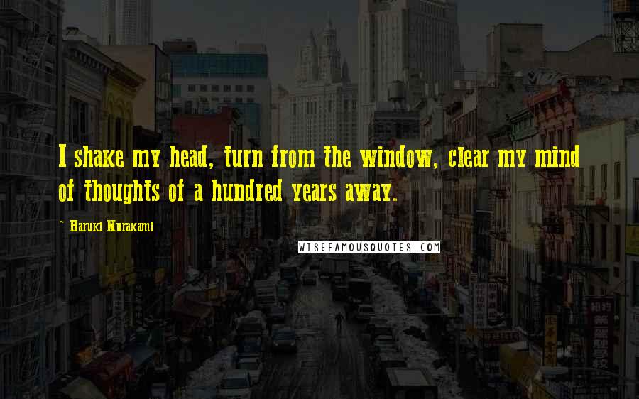 Haruki Murakami Quotes: I shake my head, turn from the window, clear my mind of thoughts of a hundred years away.