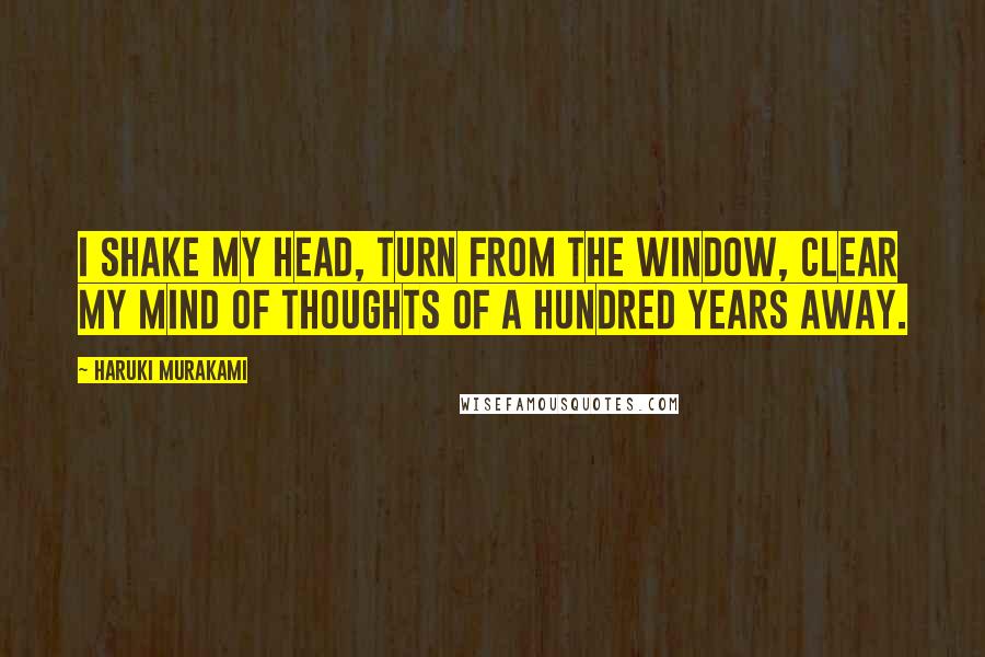 Haruki Murakami Quotes: I shake my head, turn from the window, clear my mind of thoughts of a hundred years away.