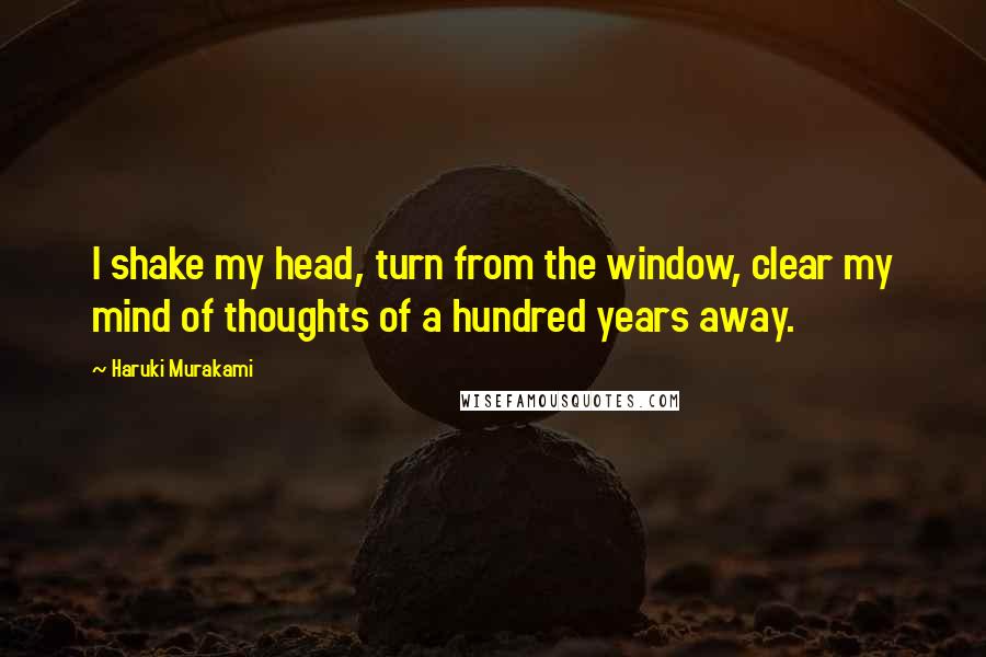 Haruki Murakami Quotes: I shake my head, turn from the window, clear my mind of thoughts of a hundred years away.