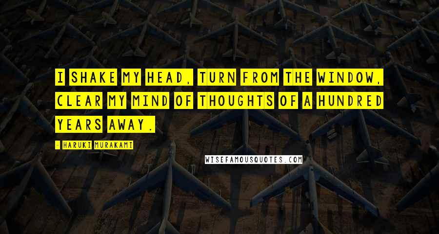 Haruki Murakami Quotes: I shake my head, turn from the window, clear my mind of thoughts of a hundred years away.