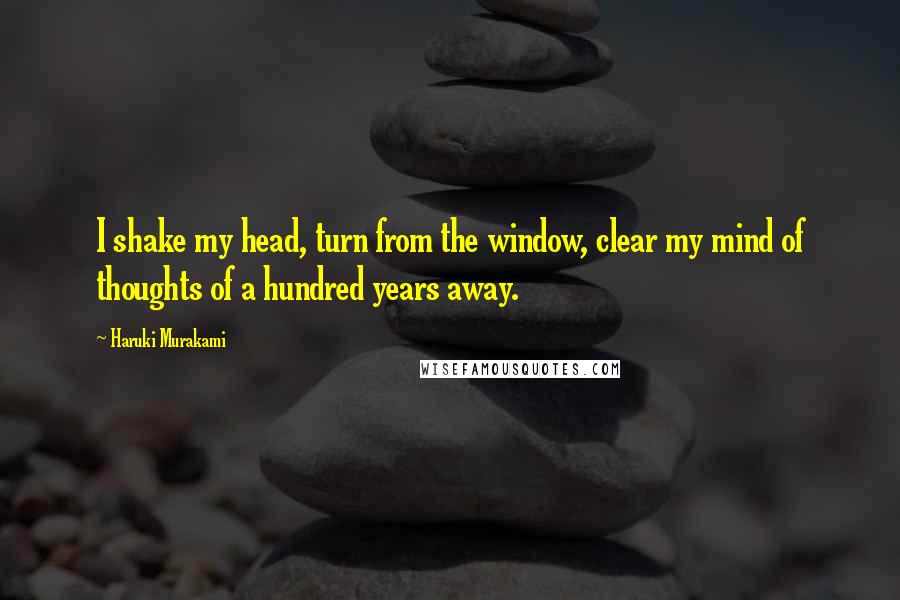 Haruki Murakami Quotes: I shake my head, turn from the window, clear my mind of thoughts of a hundred years away.