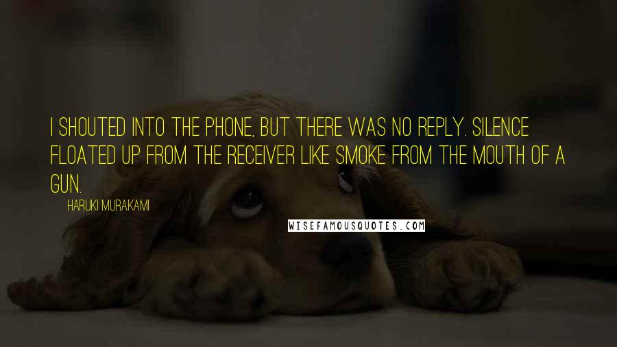 Haruki Murakami Quotes: I shouted into the phone, but there was no reply. Silence floated up from the receiver like smoke from the mouth of a gun.