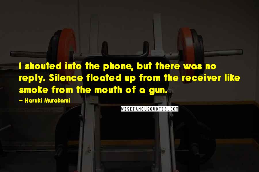 Haruki Murakami Quotes: I shouted into the phone, but there was no reply. Silence floated up from the receiver like smoke from the mouth of a gun.