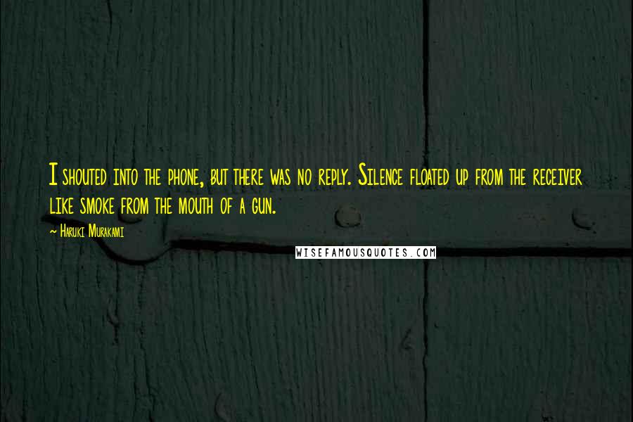 Haruki Murakami Quotes: I shouted into the phone, but there was no reply. Silence floated up from the receiver like smoke from the mouth of a gun.