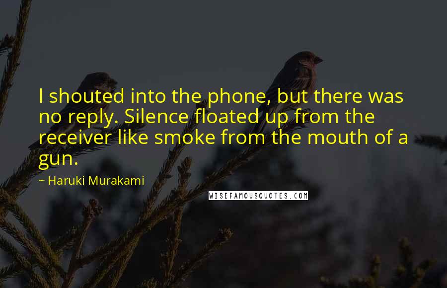 Haruki Murakami Quotes: I shouted into the phone, but there was no reply. Silence floated up from the receiver like smoke from the mouth of a gun.