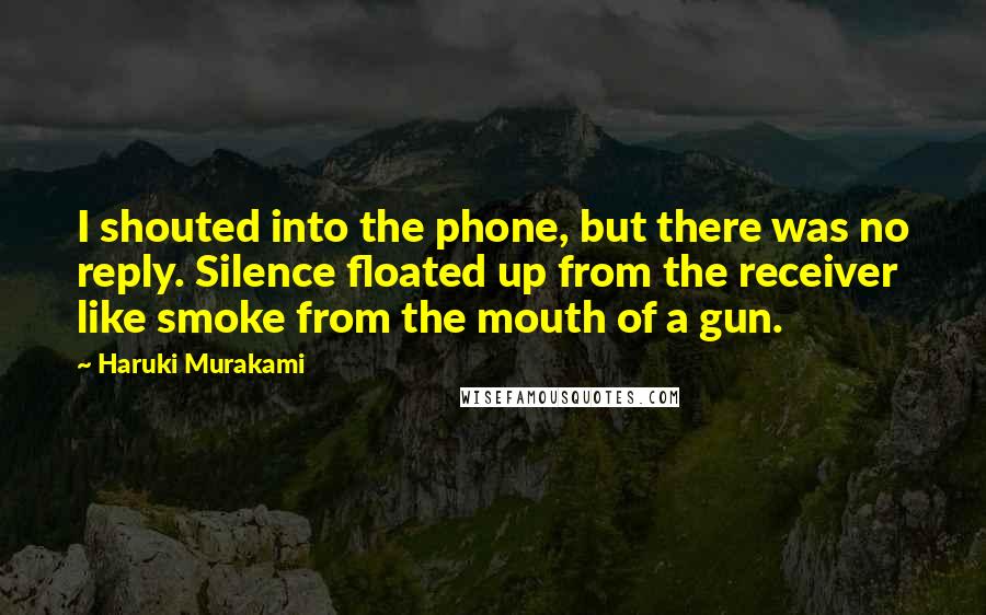 Haruki Murakami Quotes: I shouted into the phone, but there was no reply. Silence floated up from the receiver like smoke from the mouth of a gun.