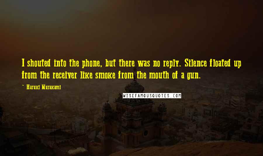 Haruki Murakami Quotes: I shouted into the phone, but there was no reply. Silence floated up from the receiver like smoke from the mouth of a gun.