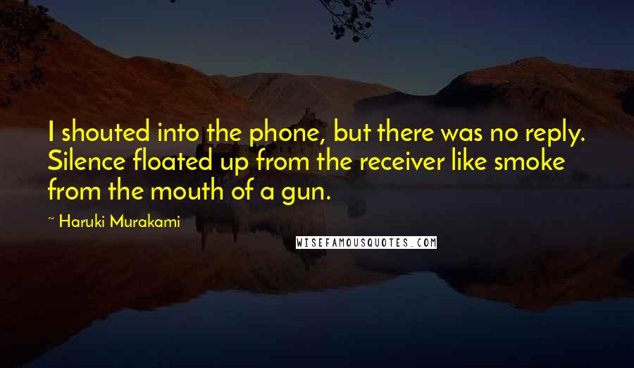 Haruki Murakami Quotes: I shouted into the phone, but there was no reply. Silence floated up from the receiver like smoke from the mouth of a gun.