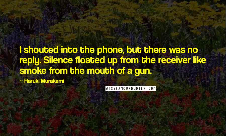 Haruki Murakami Quotes: I shouted into the phone, but there was no reply. Silence floated up from the receiver like smoke from the mouth of a gun.