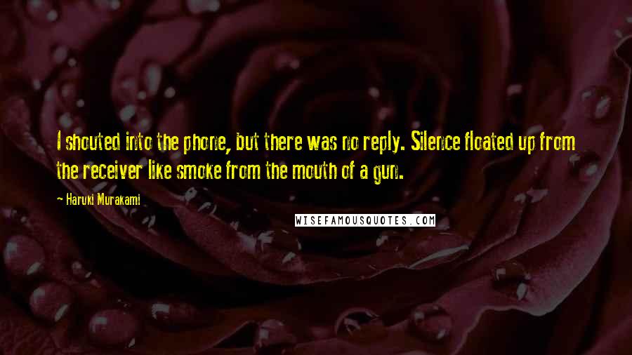 Haruki Murakami Quotes: I shouted into the phone, but there was no reply. Silence floated up from the receiver like smoke from the mouth of a gun.