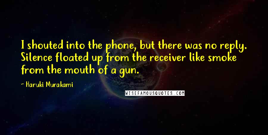 Haruki Murakami Quotes: I shouted into the phone, but there was no reply. Silence floated up from the receiver like smoke from the mouth of a gun.