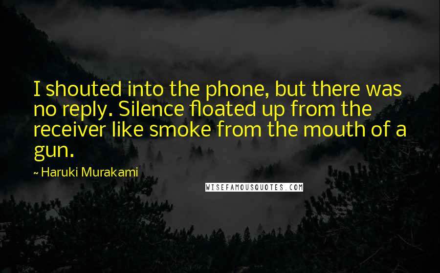 Haruki Murakami Quotes: I shouted into the phone, but there was no reply. Silence floated up from the receiver like smoke from the mouth of a gun.