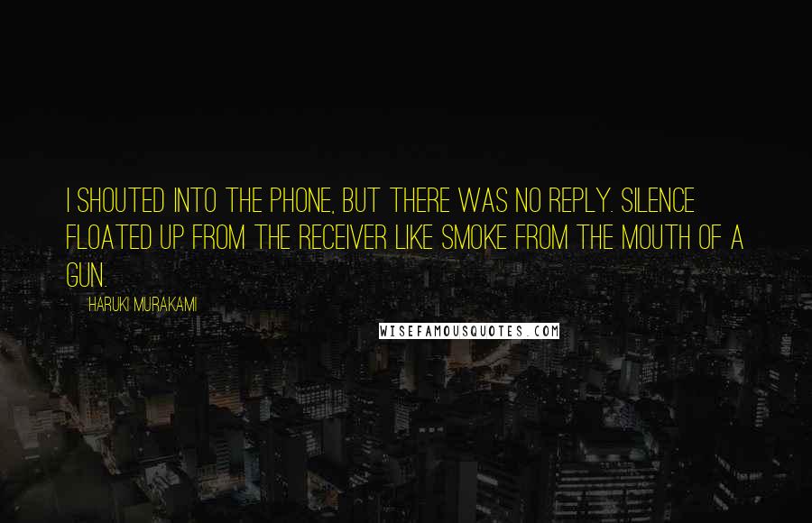 Haruki Murakami Quotes: I shouted into the phone, but there was no reply. Silence floated up from the receiver like smoke from the mouth of a gun.