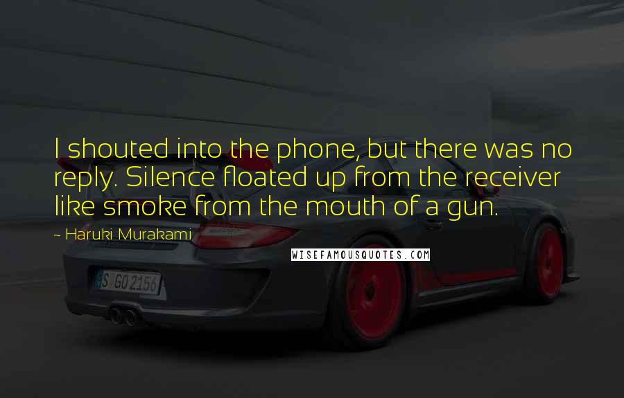 Haruki Murakami Quotes: I shouted into the phone, but there was no reply. Silence floated up from the receiver like smoke from the mouth of a gun.