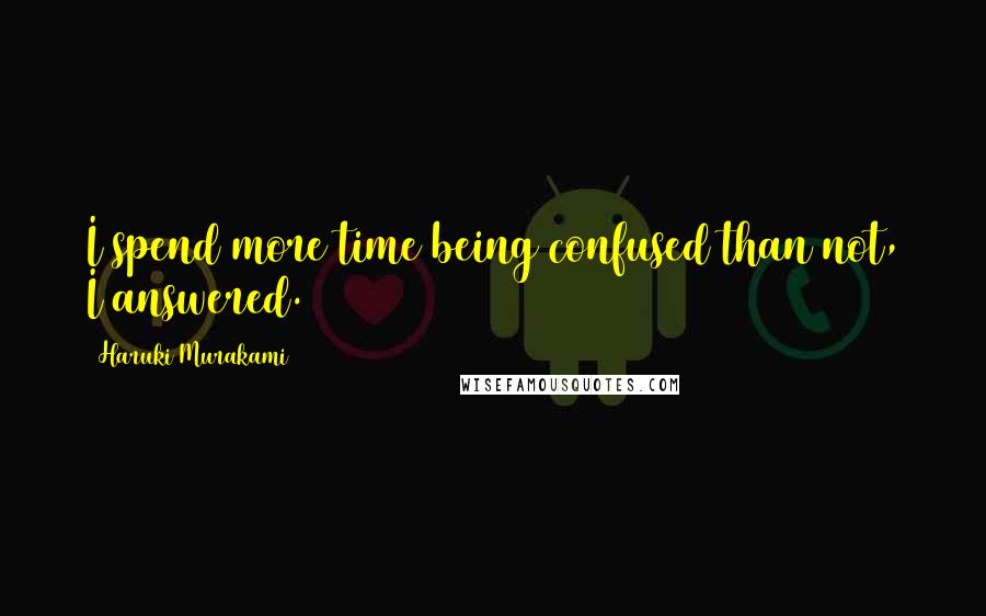 Haruki Murakami Quotes: I spend more time being confused than not, I answered.