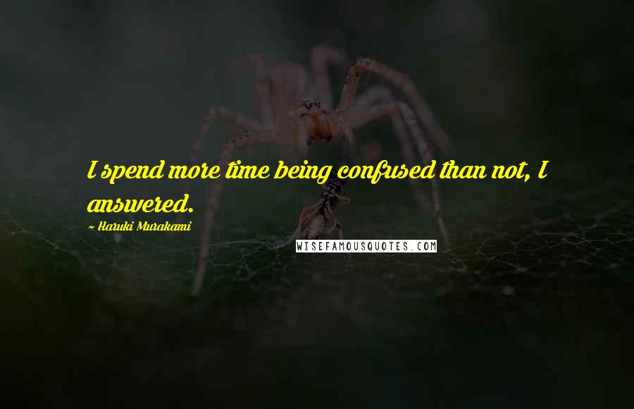 Haruki Murakami Quotes: I spend more time being confused than not, I answered.