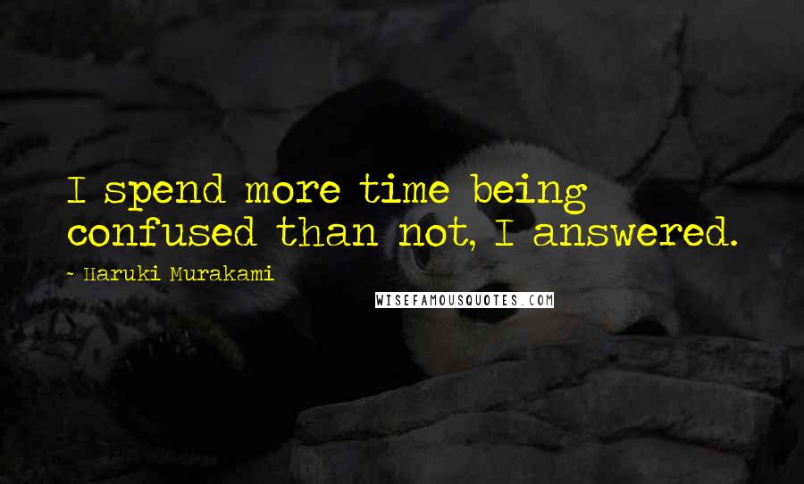Haruki Murakami Quotes: I spend more time being confused than not, I answered.