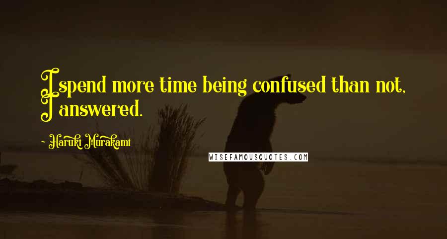 Haruki Murakami Quotes: I spend more time being confused than not, I answered.