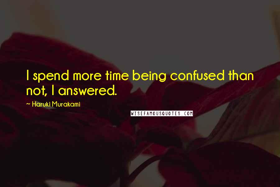 Haruki Murakami Quotes: I spend more time being confused than not, I answered.