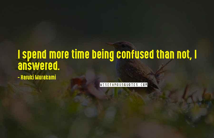 Haruki Murakami Quotes: I spend more time being confused than not, I answered.