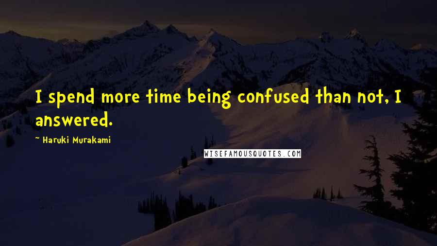 Haruki Murakami Quotes: I spend more time being confused than not, I answered.