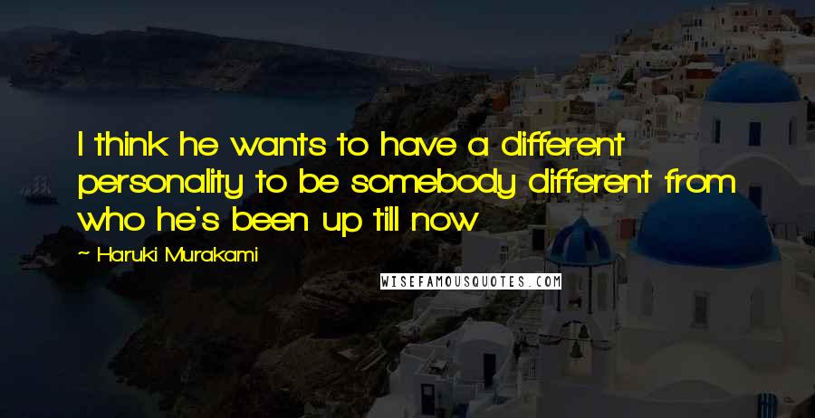 Haruki Murakami Quotes: I think he wants to have a different personality to be somebody different from who he's been up till now