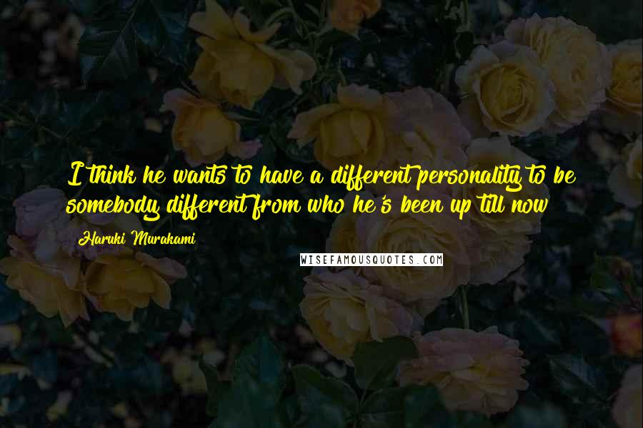 Haruki Murakami Quotes: I think he wants to have a different personality to be somebody different from who he's been up till now