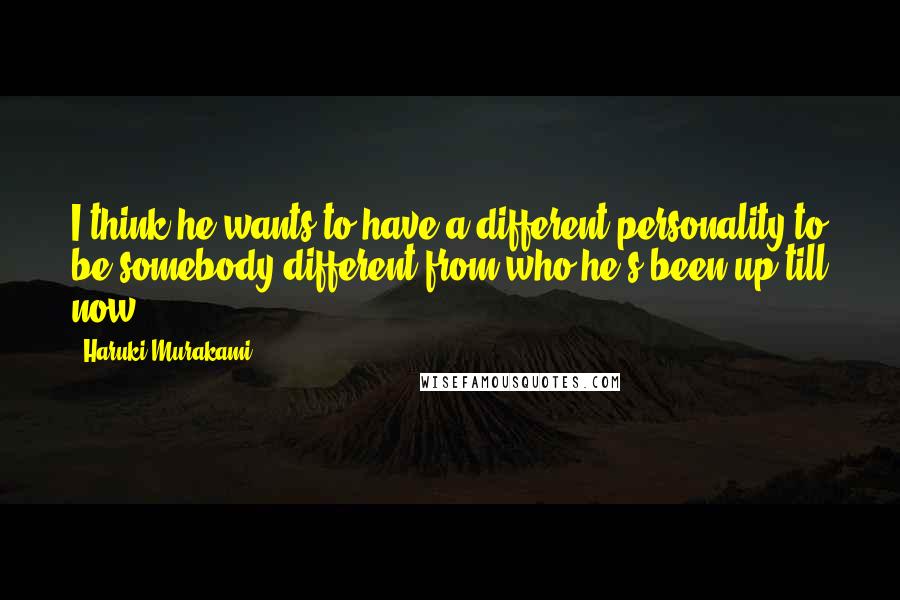Haruki Murakami Quotes: I think he wants to have a different personality to be somebody different from who he's been up till now