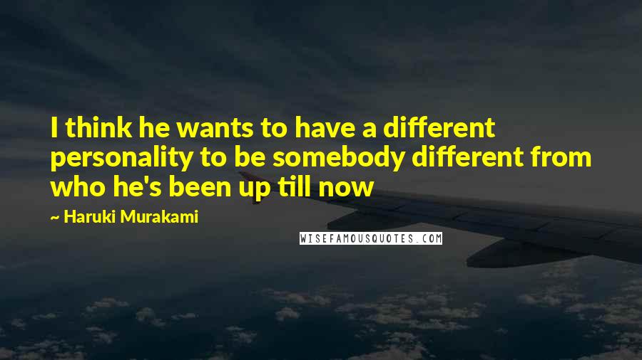 Haruki Murakami Quotes: I think he wants to have a different personality to be somebody different from who he's been up till now