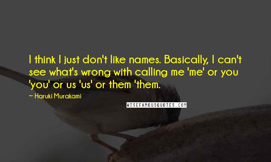 Haruki Murakami Quotes: I think I just don't like names. Basically, I can't see what's wrong with calling me 'me' or you 'you' or us 'us' or them 'them.