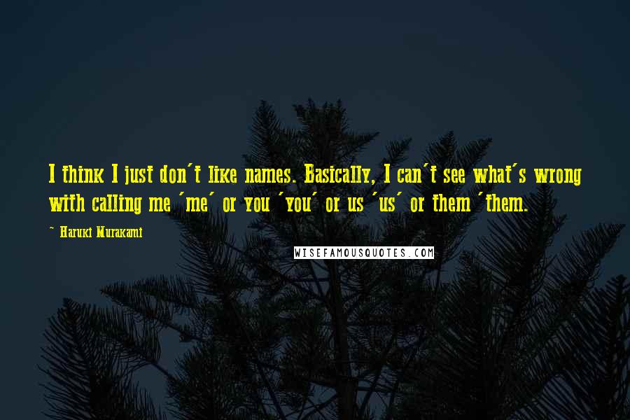 Haruki Murakami Quotes: I think I just don't like names. Basically, I can't see what's wrong with calling me 'me' or you 'you' or us 'us' or them 'them.