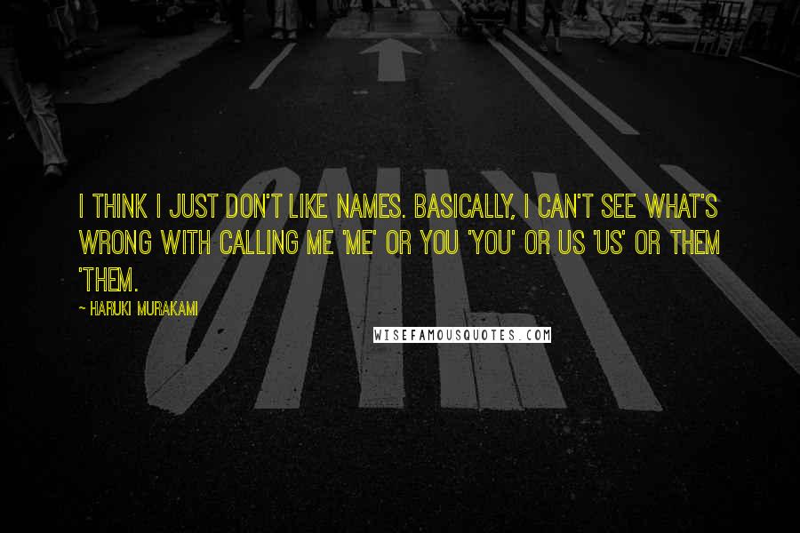 Haruki Murakami Quotes: I think I just don't like names. Basically, I can't see what's wrong with calling me 'me' or you 'you' or us 'us' or them 'them.