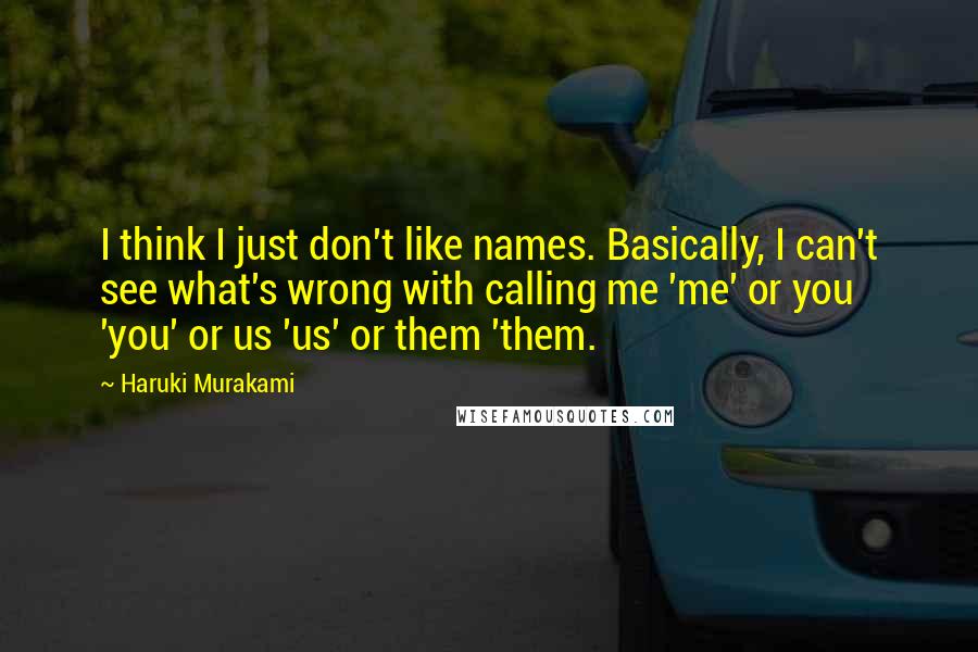 Haruki Murakami Quotes: I think I just don't like names. Basically, I can't see what's wrong with calling me 'me' or you 'you' or us 'us' or them 'them.