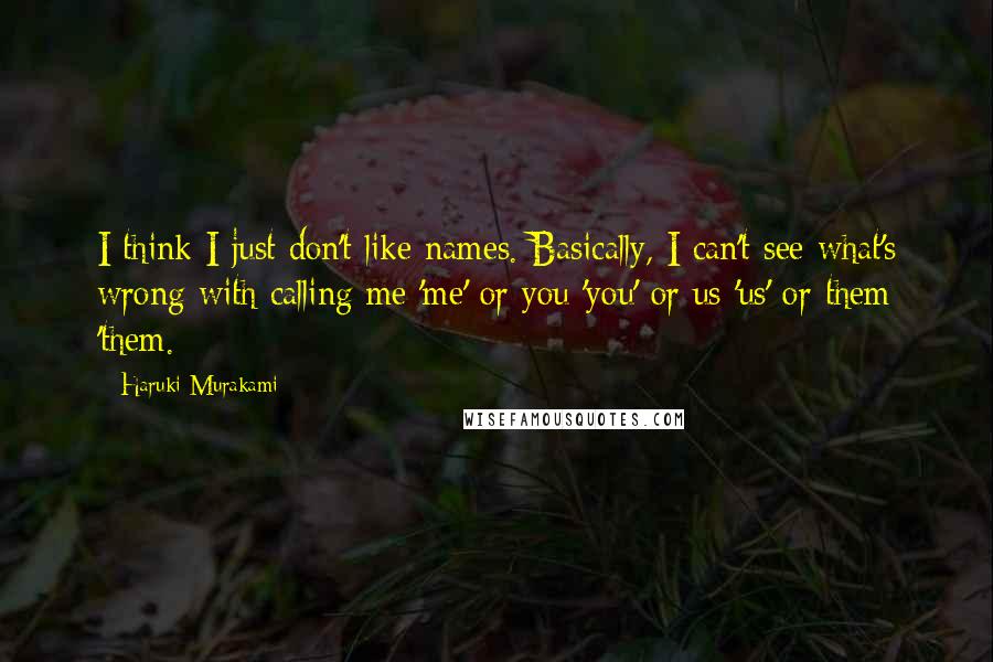 Haruki Murakami Quotes: I think I just don't like names. Basically, I can't see what's wrong with calling me 'me' or you 'you' or us 'us' or them 'them.