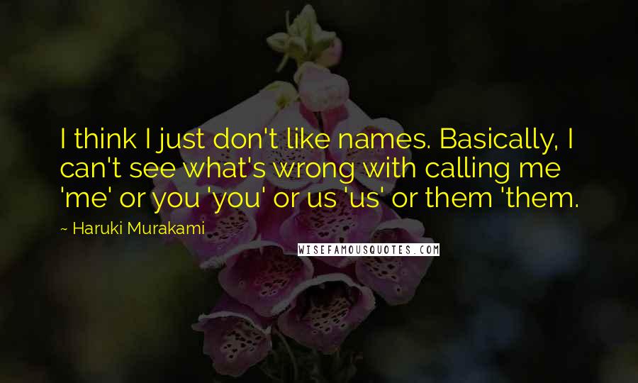 Haruki Murakami Quotes: I think I just don't like names. Basically, I can't see what's wrong with calling me 'me' or you 'you' or us 'us' or them 'them.