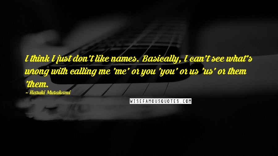 Haruki Murakami Quotes: I think I just don't like names. Basically, I can't see what's wrong with calling me 'me' or you 'you' or us 'us' or them 'them.