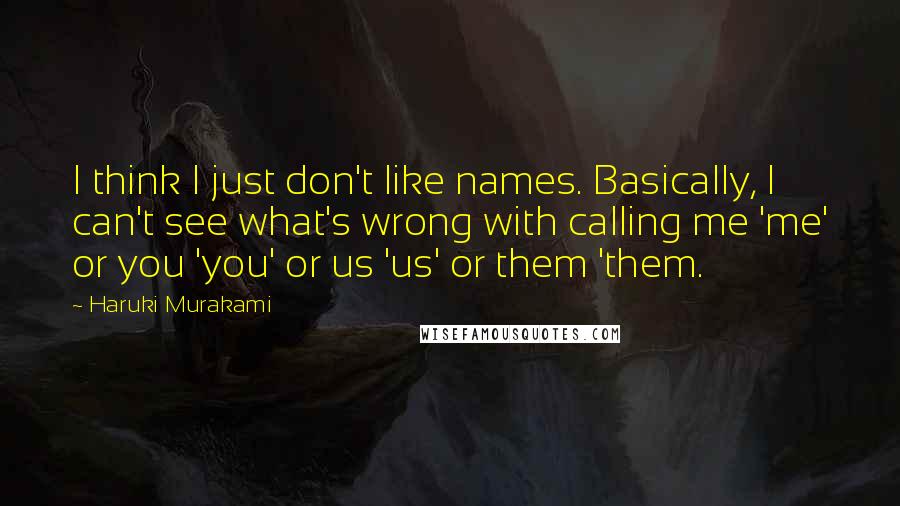 Haruki Murakami Quotes: I think I just don't like names. Basically, I can't see what's wrong with calling me 'me' or you 'you' or us 'us' or them 'them.