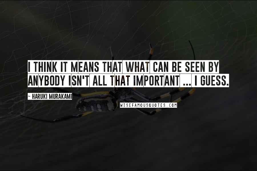 Haruki Murakami Quotes: I think it means that what can be seen by anybody isn't all that important ... I guess.