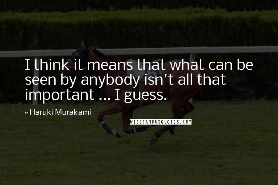 Haruki Murakami Quotes: I think it means that what can be seen by anybody isn't all that important ... I guess.