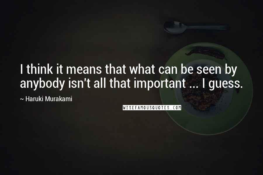 Haruki Murakami Quotes: I think it means that what can be seen by anybody isn't all that important ... I guess.