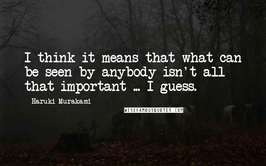 Haruki Murakami Quotes: I think it means that what can be seen by anybody isn't all that important ... I guess.